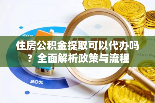 山丹住房公积金提取可以代办吗？全面解析政策与流程
