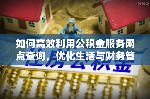 山丹如何高效利用公积金服务网点查询，优化生活与财务管理