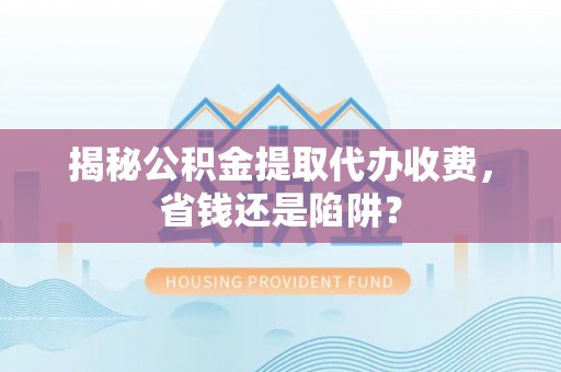 山丹揭秘公积金提取代办收费，省钱还是陷阱？