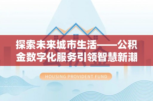 山丹探索未来城市生活——公积金数字化服务引领智慧新潮流