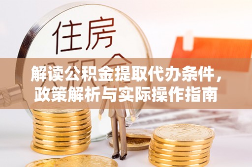 山丹解读公积金提取代办条件，政策解析与实际操作指南