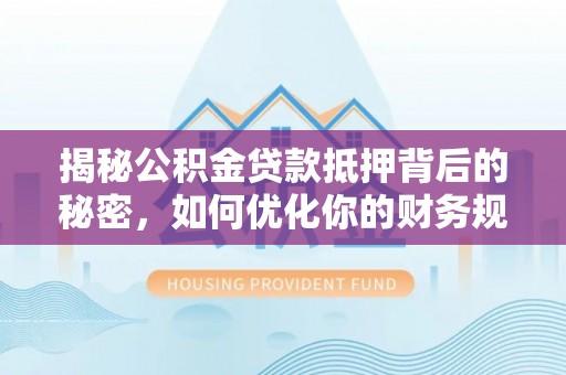 山丹揭秘公积金贷款抵押背后的秘密，如何优化你的财务规划