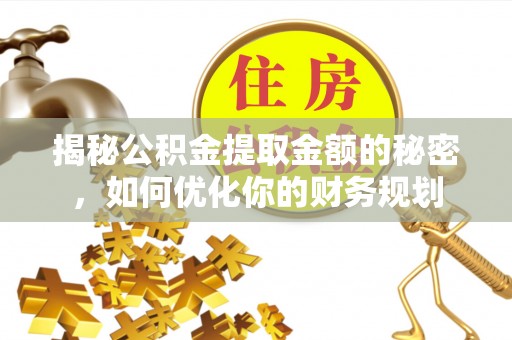 山丹揭秘公积金提取金额的秘密，如何优化你的财务规划