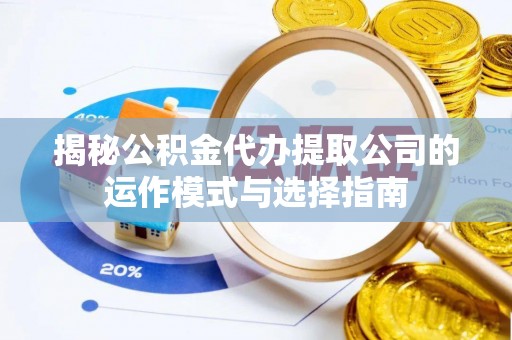 山丹揭秘公积金代办提取公司的运作模式与选择指南