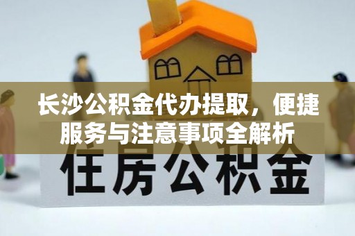 山丹长沙公积金代办提取，便捷服务与注意事项全解析