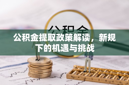 山丹公积金提取政策解读，新规下的机遇与挑战