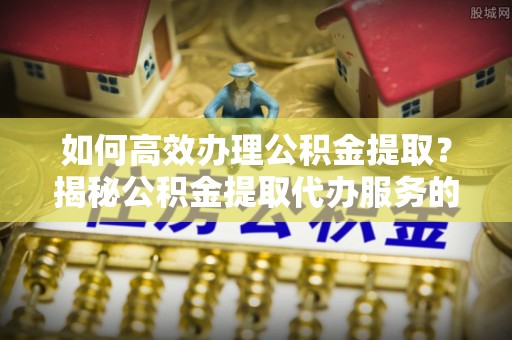 山丹如何高效办理公积金提取？揭秘公积金提取代办服务的优势与注意事项