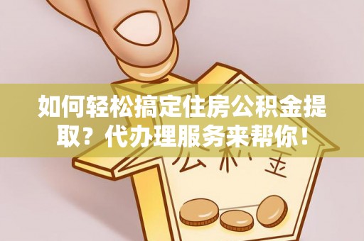 山丹如何轻松搞定住房公积金提取？代办理服务来帮你！