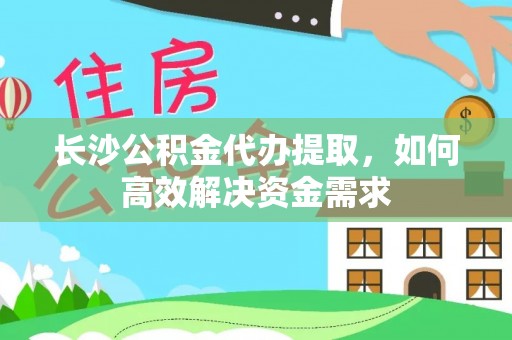 山丹长沙公积金代办提取，如何高效解决资金需求
