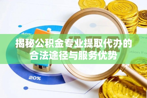 山丹揭秘公积金专业提取代办的合法途径与服务优势