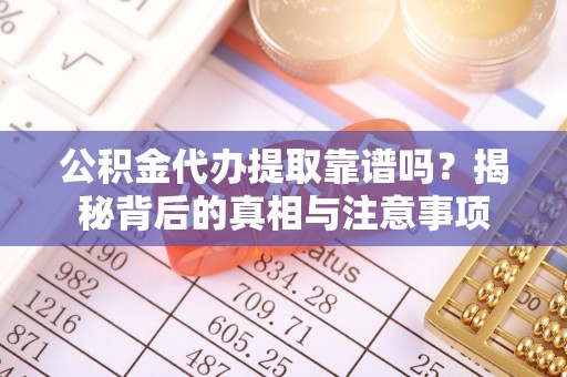 山丹公积金代办提取靠谱吗？揭秘背后的真相与注意事项