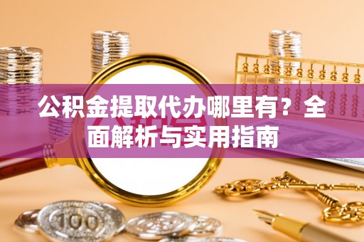 山丹公积金提取代办哪里有？全面解析与实用指南
