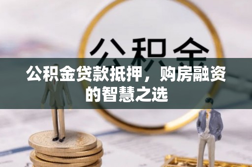 山丹公积金贷款抵押，购房融资的智慧之选