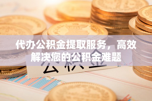 山丹代办公积金提取服务，高效解决您的公积金难题