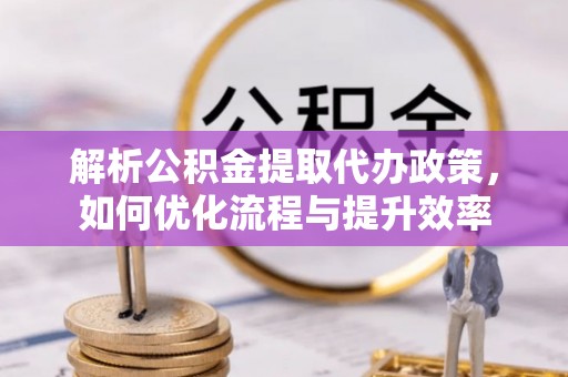 山丹解析公积金提取代办政策，如何优化流程与提升效率