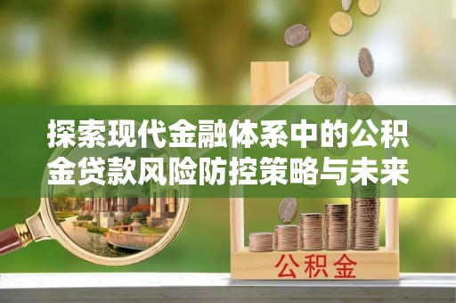 山丹探索现代金融体系中的公积金贷款风险防控策略与未来发展趋势