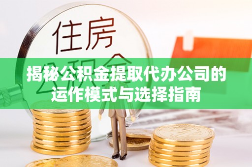 山丹揭秘公积金提取代办公司的运作模式与选择指南