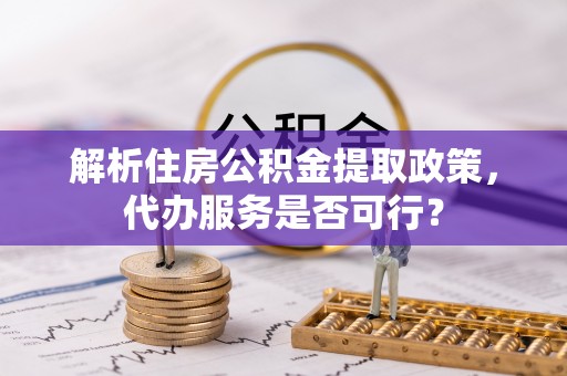 山丹解析住房公积金提取政策，代办服务是否可行？