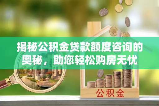 山丹揭秘公积金贷款额度咨询的奥秘，助您轻松购房无忧