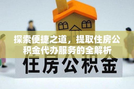 山丹探索便捷之道，提取住房公积金代办服务的全解析