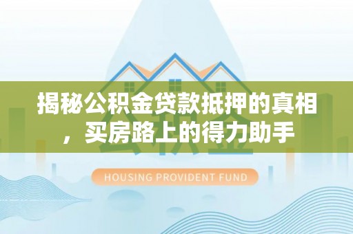 山丹揭秘公积金贷款抵押的真相，买房路上的得力助手