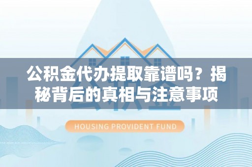 山丹公积金代办提取靠谱吗？揭秘背后的真相与注意事项