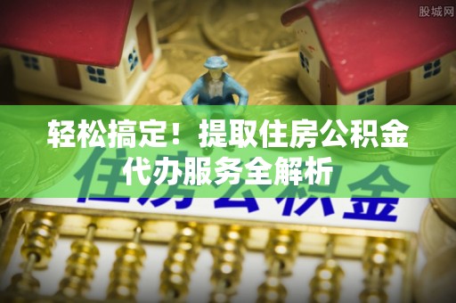 山丹轻松搞定！提取住房公积金代办服务全解析