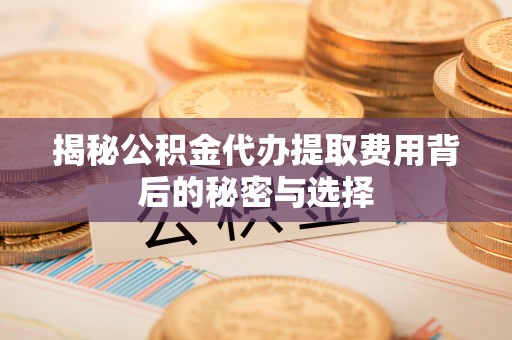山丹揭秘公积金代办提取费用背后的秘密与选择