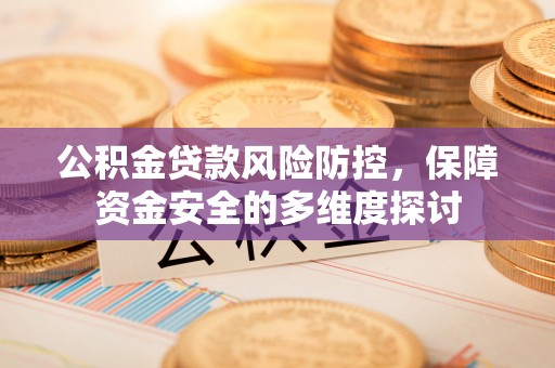 山丹公积金贷款风险防控，保障资金安全的多维度探讨
