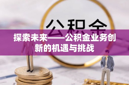 山丹探索未来——公积金业务创新的机遇与挑战