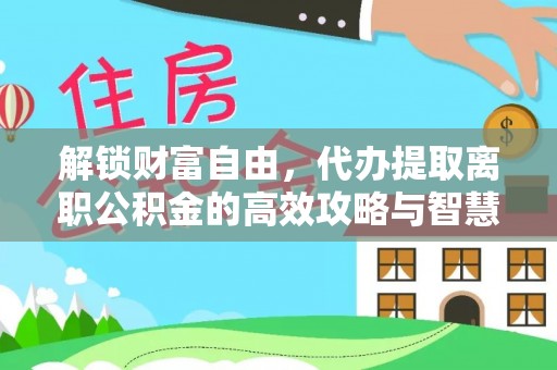 山丹解锁财富自由，代办提取离职公积金的高效攻略与智慧选择