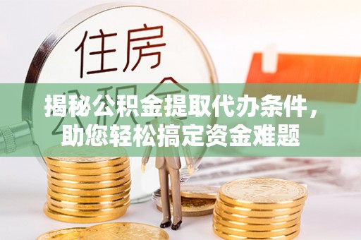 山丹揭秘公积金提取代办条件，助您轻松搞定资金难题