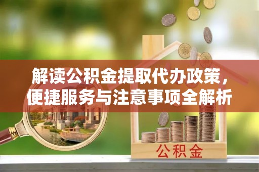 山丹解读公积金提取代办政策，便捷服务与注意事项全解析