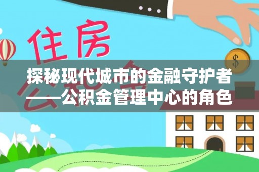 山丹探秘现代城市的金融守护者——公积金管理中心的角色与使命