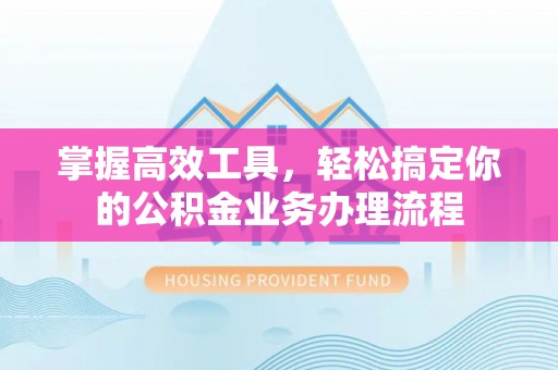 山丹掌握高效工具，轻松搞定你的公积金业务办理流程