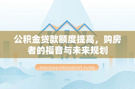 山丹公积金贷款额度提高，购房者的福音与未来规划