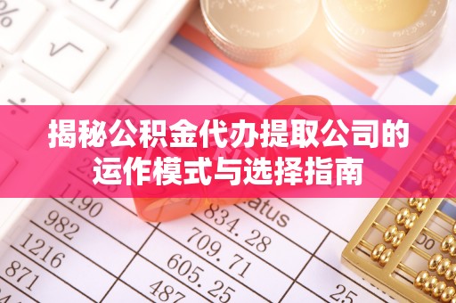 山丹揭秘公积金代办提取公司的运作模式与选择指南