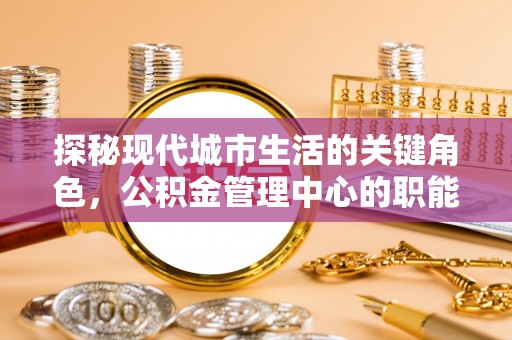 山丹探秘现代城市生活的关键角色，公积金管理中心的职能与影响