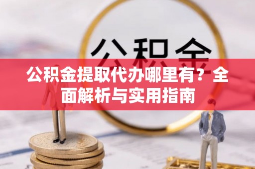 山丹公积金提取代办哪里有？全面解析与实用指南