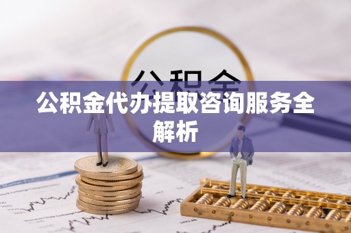山丹公积金代办提取咨询服务全解析