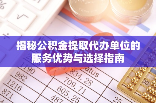 山丹揭秘公积金提取代办单位的服务优势与选择指南
