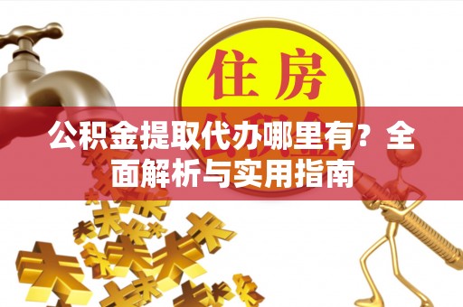 山丹公积金提取代办哪里有？全面解析与实用指南