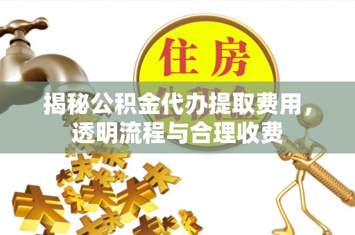 山丹揭秘公积金代办提取费用，透明流程与合理收费