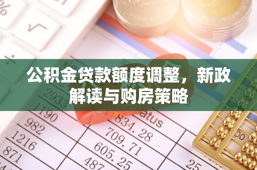 山丹公积金贷款额度调整，新政解读与购房策略