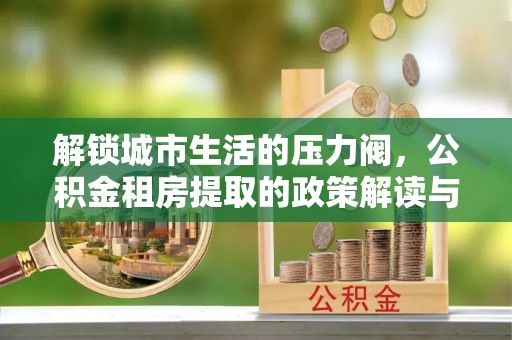 山丹解锁城市生活的压力阀，公积金租房提取的政策解读与实践指南