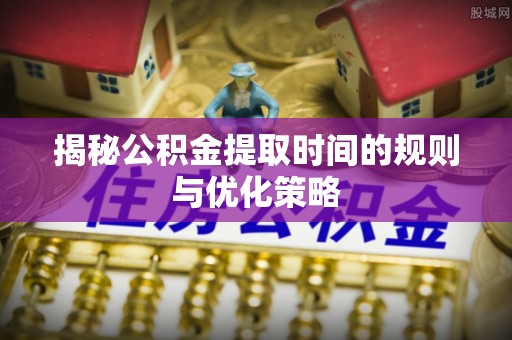 山丹揭秘公积金提取时间的规则与优化策略