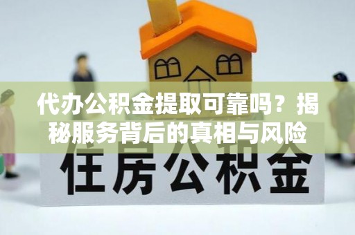山丹代办公积金提取可靠吗？揭秘服务背后的真相与风险