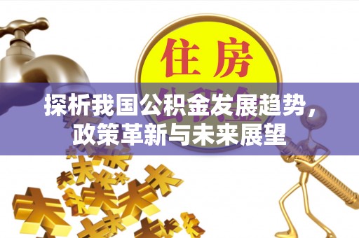 山丹探析我国公积金发展趋势，政策革新与未来展望
