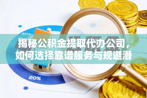山丹揭秘公积金提取代办公司，如何选择靠谱服务与规避潜在风险