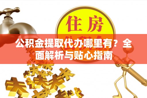 山丹公积金提取代办哪里有？全面解析与贴心指南